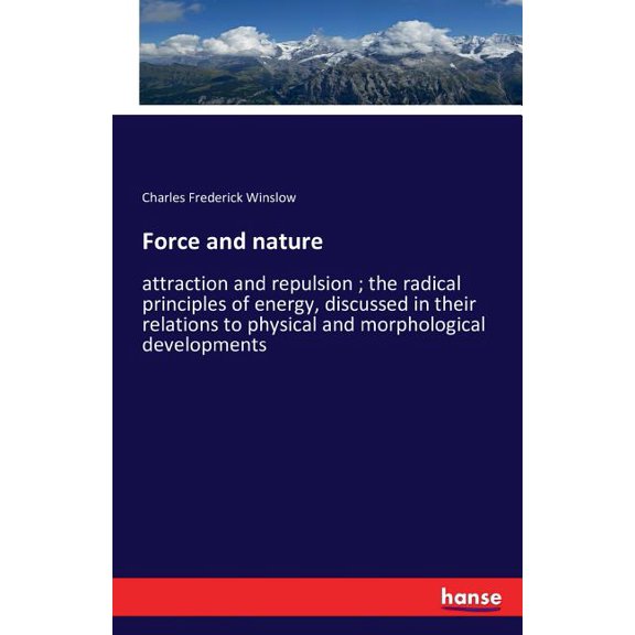 Force and nature: attraction and repulsion; the radical principles of energy, discussed in their relations to physical a, (Paperback)