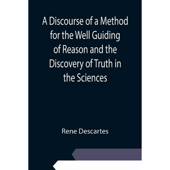 A Discourse of a Method for the Well Guiding of Reason and the Discovery of Truth in the Sciences, (Paperback)