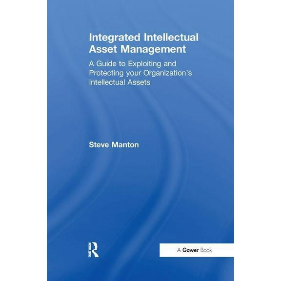 Integrated Intellectual Asset Management: A Guide to Exploiting and Protecting your Organization's Intellectual Ass, (Paperback)