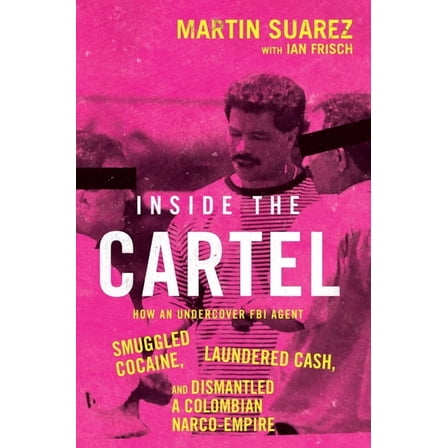 Inside the Cartel: How an Undercover FBI Agent Smuggled Cocaine, Laundered Cash, and Dismantled a Colombian Narco-Empire, (Hardcover)