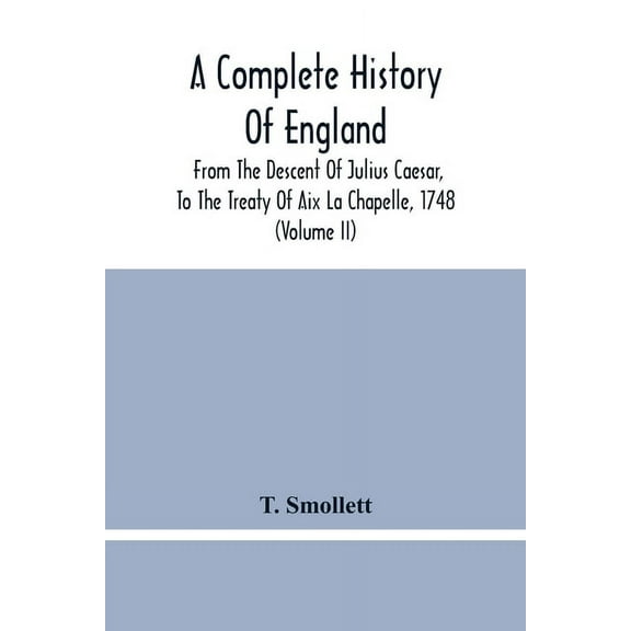 A Complete History Of England: From The Descent Of Julius Caesar, To The Treaty Of Aix La Chapelle, 1748. Containing The, (Paperback)