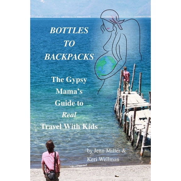 Bottles to Backpacks: The Gypsy Mama's Guide to Real Travel with Kids, (Paperback)