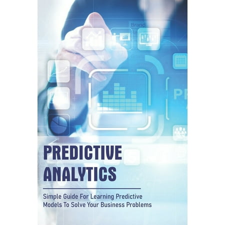 Predictive Analytics: Simple Guide For Learning Predictive Models To Solve Your Business Problems: Predictive Analytics Techniques (Paperback)