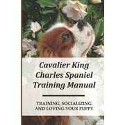 Cavalier King Charles Spaniel Training Manual : Training, Socializing And Loving Your Puppy: How To Have Special Bond With Cavalier King Charles Spaniel (Paperback)