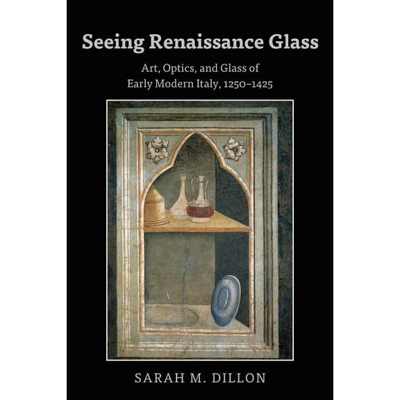 Seeing Renaissance Glass: Art, Optics, and Glass of Early Modern Italy, 1250-1425, (Hardcover)
