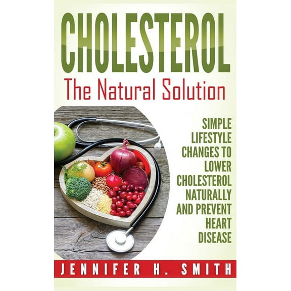 Cholesterol : The Natural Solution: Simple Lifestyle Changes to Lower Cholesterol Naturally and Prevent Heart Disease (Hardcover)