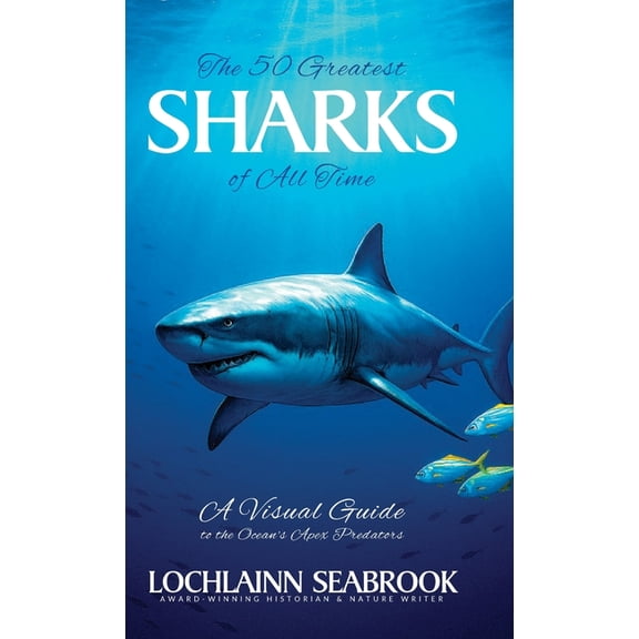 The 50 Greatest Sharks of All Time: A Visual Guide to the Ocean's Apex Predators, (Hardcover)