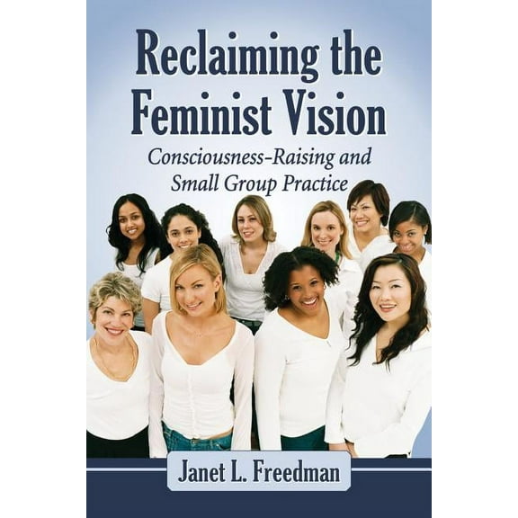Reclaiming the Feminist Vision: Consciousness-Raising and Small Group Practice (Paperback)