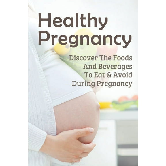 Healthy Pregnancy: Discover The Foods And Beverages To Eat & Avoid During Pregnancy: Pregnancy Questions To Ask, (Paperback)