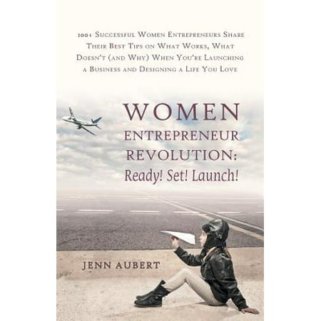Women Entrepreneur Revolution : Ready! Set! Launch!: 100+ Successful Women Entrepreneurs Share Their Best Tips on What Works, What Doesn't (and Why) (100 Best Companies To Work For)