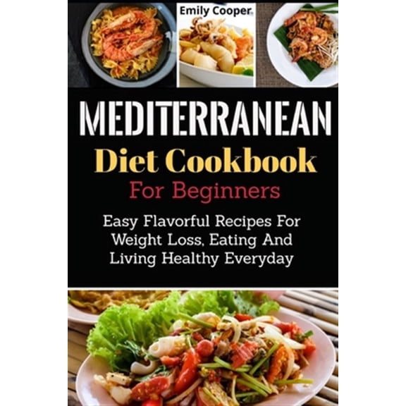 Mediterranean Diet Cookbook For Beginners: Easy Flavorful Recipes For Weight Loss, Eating And Living Healthy Everyday