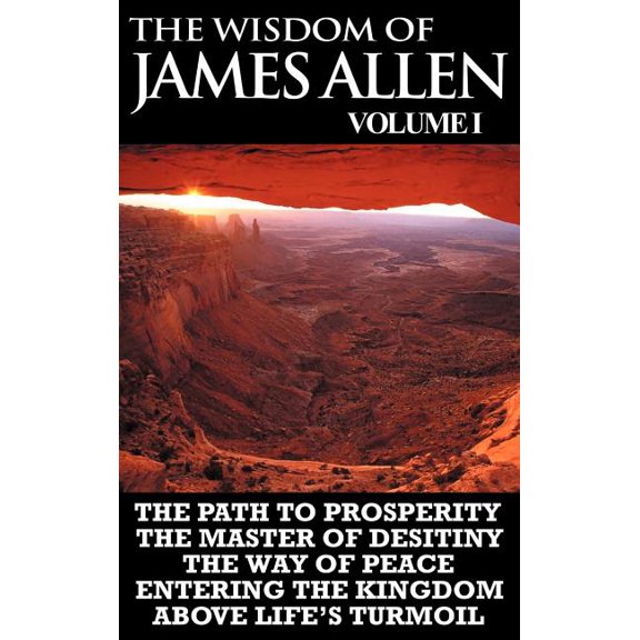 The Wisdom of James Allen I: Including The Path To Prosperity, The Master Of Desitiny, The Way Of Peace Entering The Kin, (Hardcover)