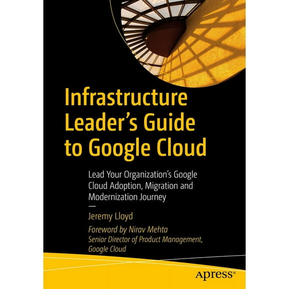 Infrastructure Leader''s Guide to Google Cloud: Lead Your Organization''s Google Cloud Adoption, Migration and Modernization Journey