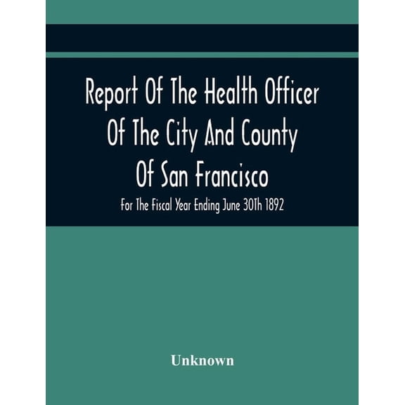 Report Of The Health Officer Of The City And County Of San Francisco. For The Fiscal Year Ending June 30Th 1892, (Paperback)