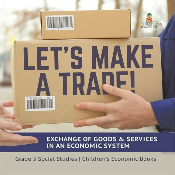 Let's Make a Trade!: Exchange of Goods & Services in an Economic System Grade 5 Social Studies Children's Economic Books, (Paperback)