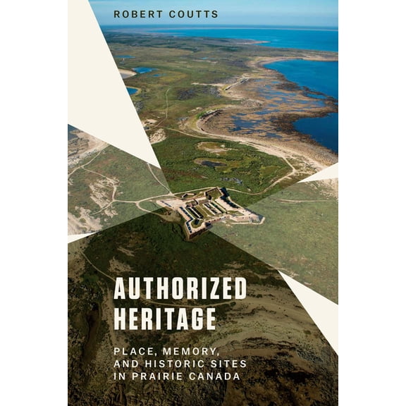 Authorized Heritage: Place, Memory, and Historic Sites in Prairie Canada, (Paperback)