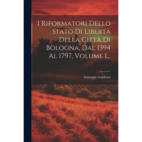 I Riformatori Dello Stato Di Libertà Della Città Di Bologna, Dal 1394 Al 1797, Volume 1... (Paperback)