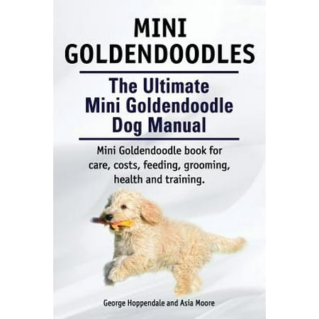 Mini Goldendoodles. the Ultimate Mini Goldendoodle Dog Manual. Miniature Goldendoodle Book for Care, Costs, Feeding, Grooming, Health and
