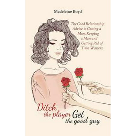 Ditch The Player, Get The Good Guy: The Good Relationship Advice to Getting a Man, Keeping a Man and Getting Rid of Time Wasters - (Best Way To Get Rid Of Love Handles Male)