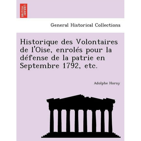 Historique Des Volontaires de L'Oise, Enroles Pour La Defense de La Patrie En Septembre 1792, Etc. (Paperback)