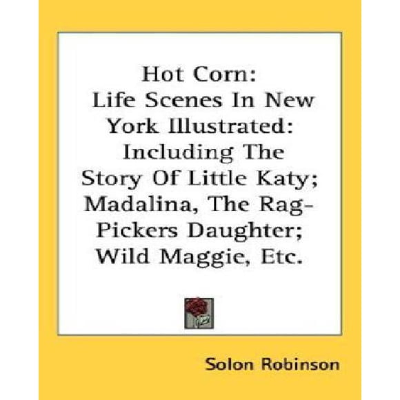 Hot Corn: Life Scenes in New York Illustrated: Including the Story of Little Katy; Madalina, the Rag-Pickers Daughter; Wild Magg