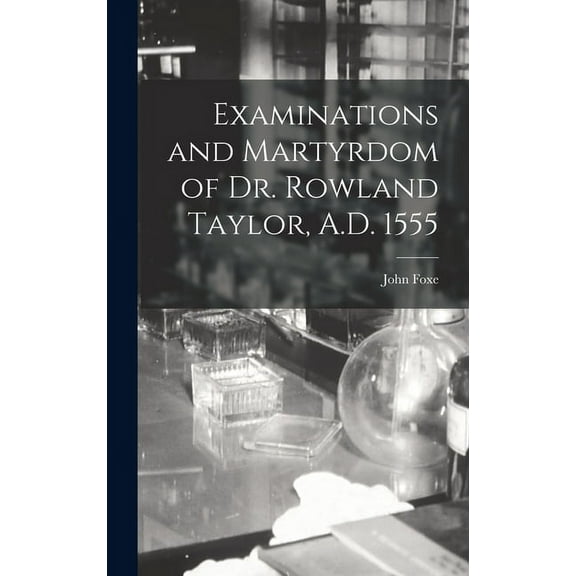 Examinations and Martyrdom of Dr. Rowland Taylor, A.D. 1555 (Hardcover)