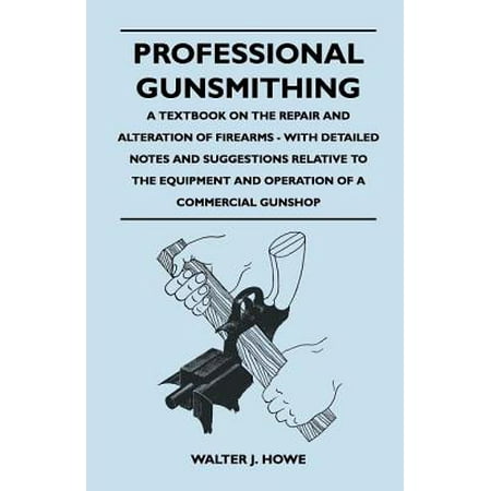 Professional Gunsmithing - A Textbook on the Repair and Alteration of Firearms - With Detailed Notes and Suggestions Relative to the Equipment and Ope -