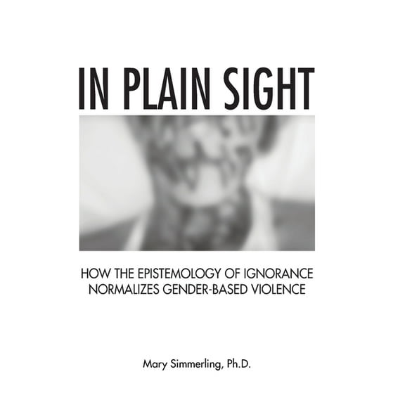 In Plain Sight: How the Epistemology of Ignorance Normalizes Gender-Based Violence, (Paperback)