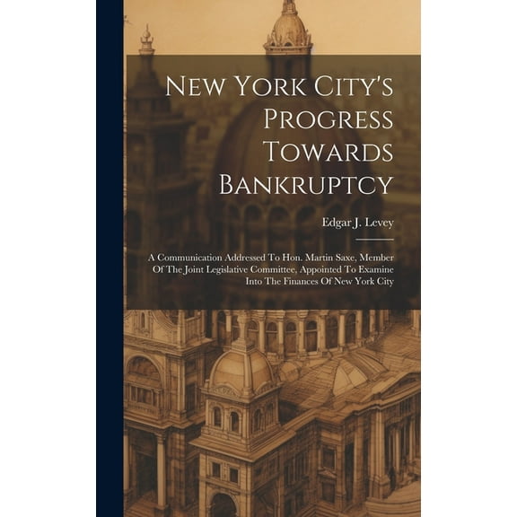 New York City's Progress Towards Bankruptcy: A Communication Addressed To Hon. Martin Saxe, Member Of The Joint Legislat, (Hardcover)