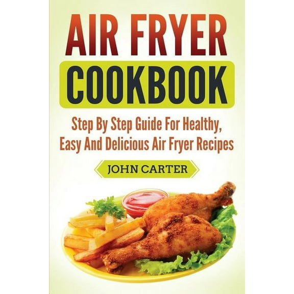 Air Fryer Cookbook: Step By Step Guide For Healthy, Easy And Delicious Air Fryer Recipes, (Paperback)