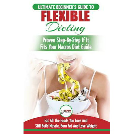 Iifym & Flexible Dieting : The Ultimate Beginner's Flexible Calorie Counting Diet Guide to Eat All the Foods You Love, If It Fits Your Macros and Still Build Muscle, Burn Fat and Lose (Best Foods To Eat To Build Muscle Mass)