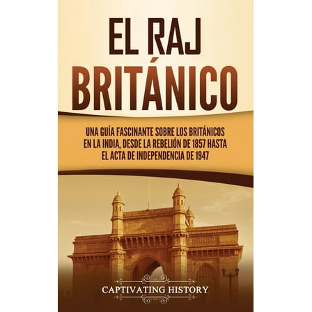 El Raj britÃ¡nico: Una guÃ­a fascinante sobre los britÃ¡nicos en la India, desde la rebeliÃ³n de 1857 hasta el Acta de Indep, (Hardcover)