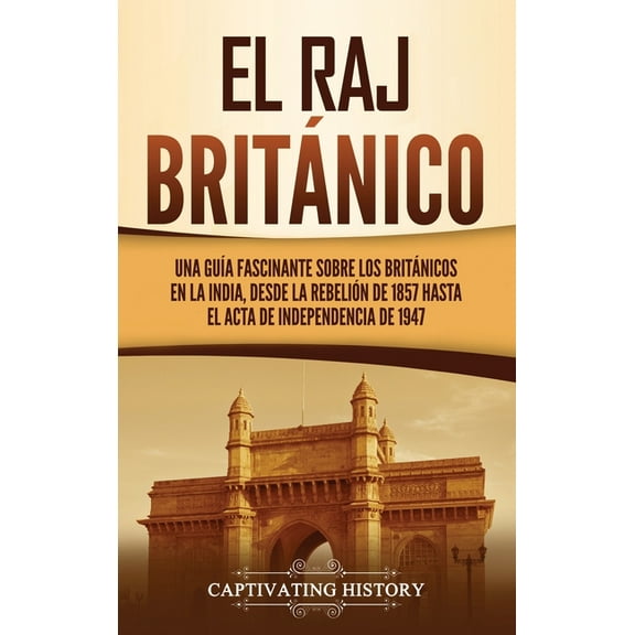 El Raj britÃ¡nico: Una guÃ­a fascinante sobre los britÃ¡nicos en la India, desde la rebeliÃ³n de 1857 hasta el Acta de Indep, (Hardcover)