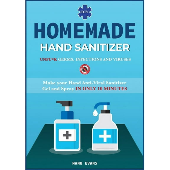 The Pandemic Collection: Homemade Hand Sanitizer : Make your Hand Anti-viral Sanitizer gel and Spray IN ONLY 10 MINUTES. UNFU*K Germs, Infections and Viruses (Series #4A) (Paperback)