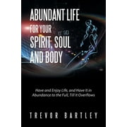 Abundant Life for Your Spirit, Soul and Body : Have and Enjoy Life, and Have It in Abundance to the Full, Till It Overflows (Paperback)