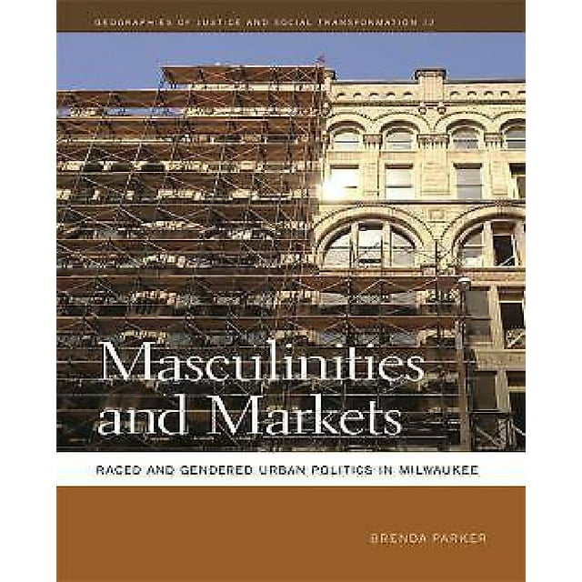 Masculinities and Markets: Raced and Gendered Urban Politics in Milwaukee (Géographies de Justice et Transformation Sociale)