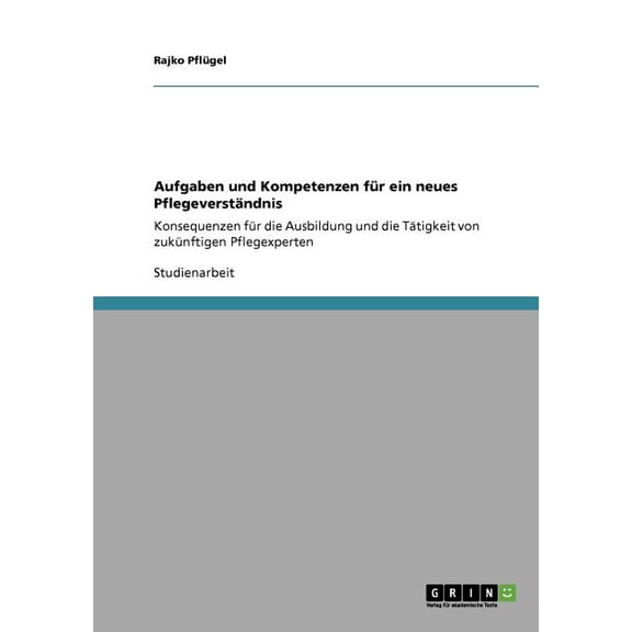 Aufgaben und Kompetenzen für ein neues Pflegeverständnis : Konsequenzen für die Ausbildung und die Tätigkeit von zukünftigen Pflegexperten (Paperback)