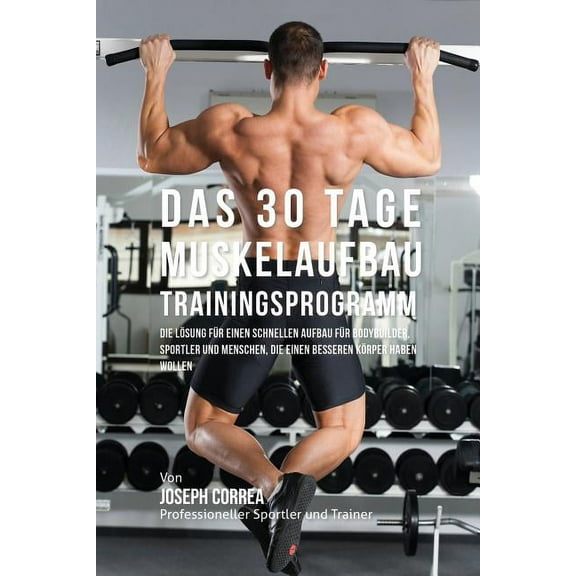 Das 30 Tage-Muskelaufbau-Trainingsprogramm: Die Lösung für einen schnellen Aufbau für Bodybuilder, Sportler und Menschen, (Paperback)