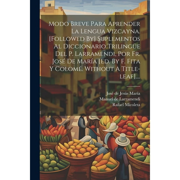 Modo Breve Para Aprender La Lengua Vizcayna. [followed By] Suplementos Al Diccionario Trilingüe Del P. Larramendi, Por Fr. José De María [ed. By F. Fita Y Colomé. Without A Title-leaf].... (Paperback)