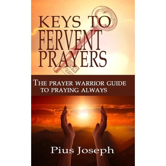 The Keys to Fervent Prayer: The Prayer Warrior Guide to Praying Always (Paperback) by Pius Joseph