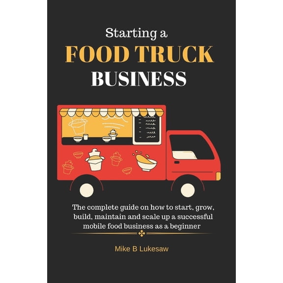 Starting a food truck business: The complete guide on how to start, grow, build, maintain and scale up a successful mobile food business as a beginner (Paperback)
