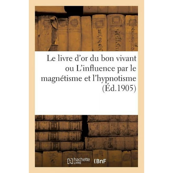 Philosophie Le Livre d'Or Du Bon Vivant Ou l'Influence Par Le MagnÃ©tisme Et l'Hypnotisme, (Paperback)