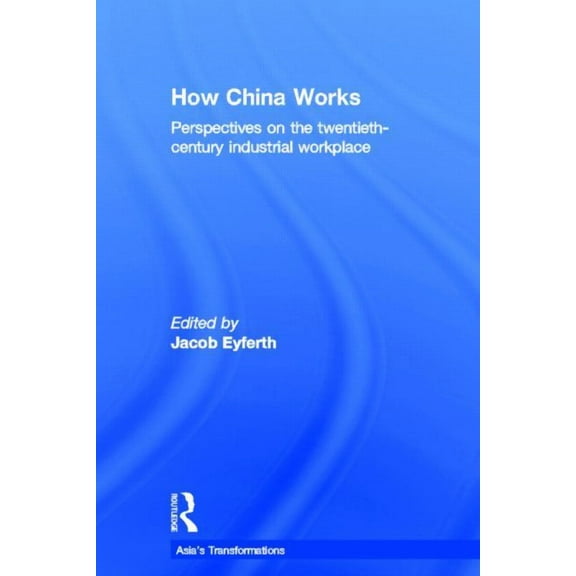 Routledge Studies in Asia's Transformati How China Works: Perspectives on the Twentieth-Century Industrial Workplace, (Hardcover)