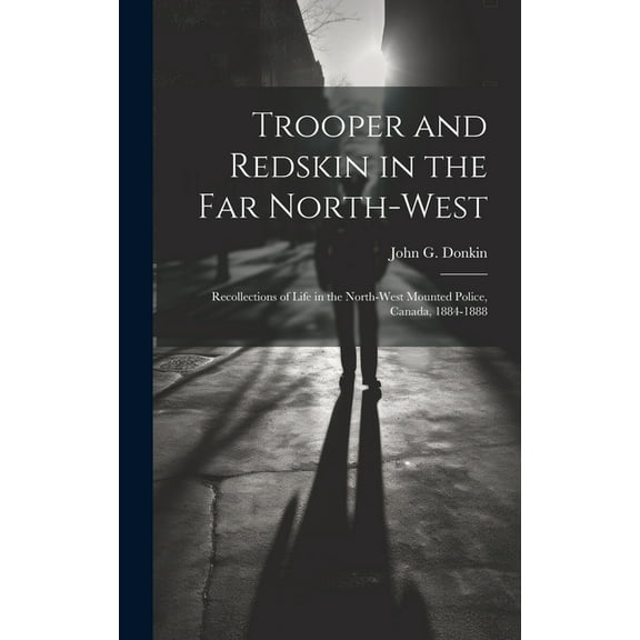 Trooper and Redskin in the Far North-West: Recollections of Life in the North-West Mounted Police, Canada, 1884-1888 (Hardcover)