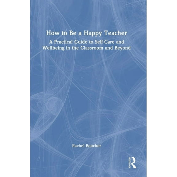 How to Be a Happy Teacher: A Practical Guide to Self-Care and Wellbeing in the Classroom and Beyond, (Hardcover)