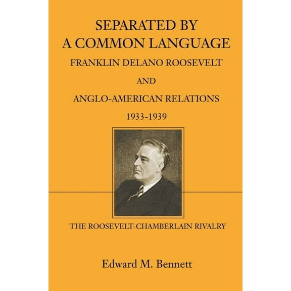 Separated By A Common Language: Franklin Delano Roosevelt And Anglo-American Relations 1933-1939: The Roosevelt-Chamberlain Rivalry (Paperback)