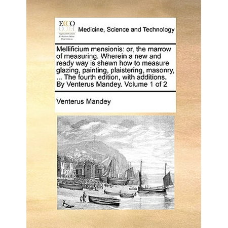 Painting Measures - Mellificium Mensionis : Or, the Marrow of Measuring. Wherein a New and Ready Way Is Shewn How to Measure Glazing, Painting, Plaistering, Masonry, ... the Fourth Edition, with Additions. by Venterus Mandey. Volume 1 of 2