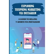 Exploring Teespring Marketing Via Instagram: A Guide To Selling T-Shirts Via Instagram: Selling Tshirts (Paperback)