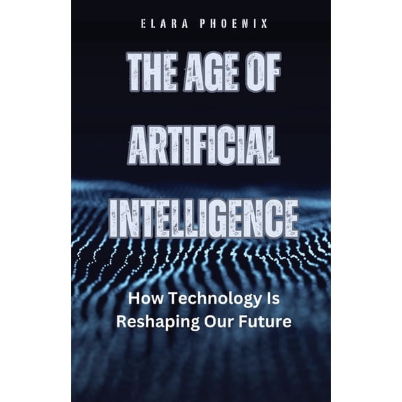 The Age of Artificial Intelligence: How Technology Is Reshaping Our Future, (Paperback)