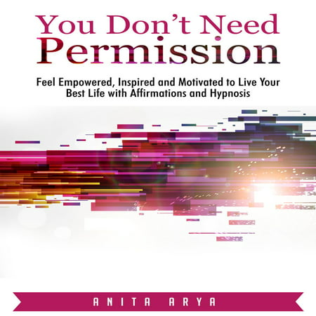 You Don’t Need Permission: Feel Empowered, Inspired and Motivated to Live Your Best Life with Affirmations and Hypnosis -